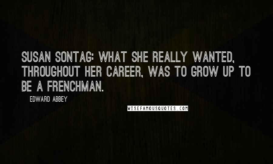 Edward Abbey Quotes: Susan Sontag: What she really wanted, throughout her career, was to grow up to be a Frenchman.