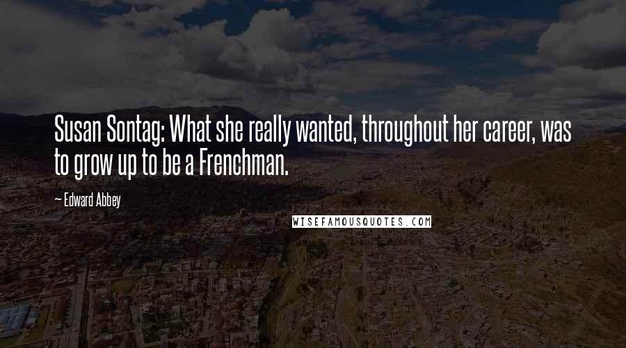 Edward Abbey Quotes: Susan Sontag: What she really wanted, throughout her career, was to grow up to be a Frenchman.