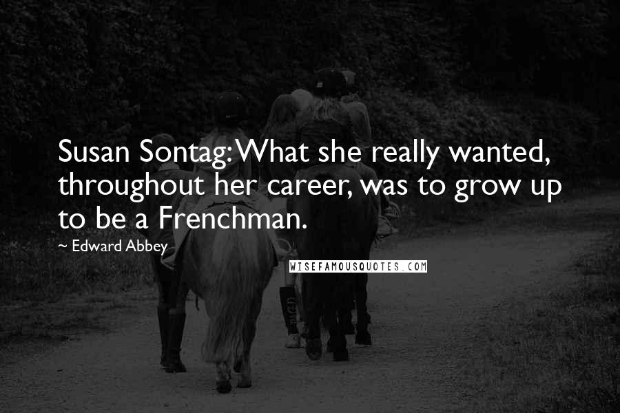 Edward Abbey Quotes: Susan Sontag: What she really wanted, throughout her career, was to grow up to be a Frenchman.