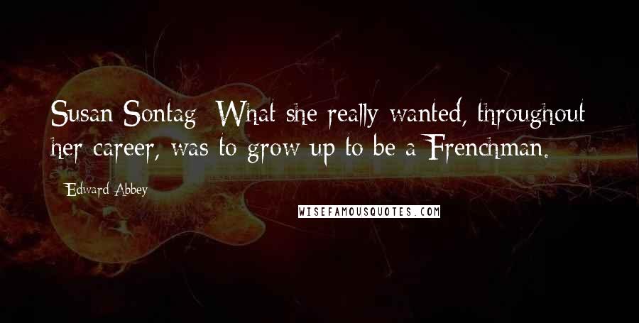 Edward Abbey Quotes: Susan Sontag: What she really wanted, throughout her career, was to grow up to be a Frenchman.