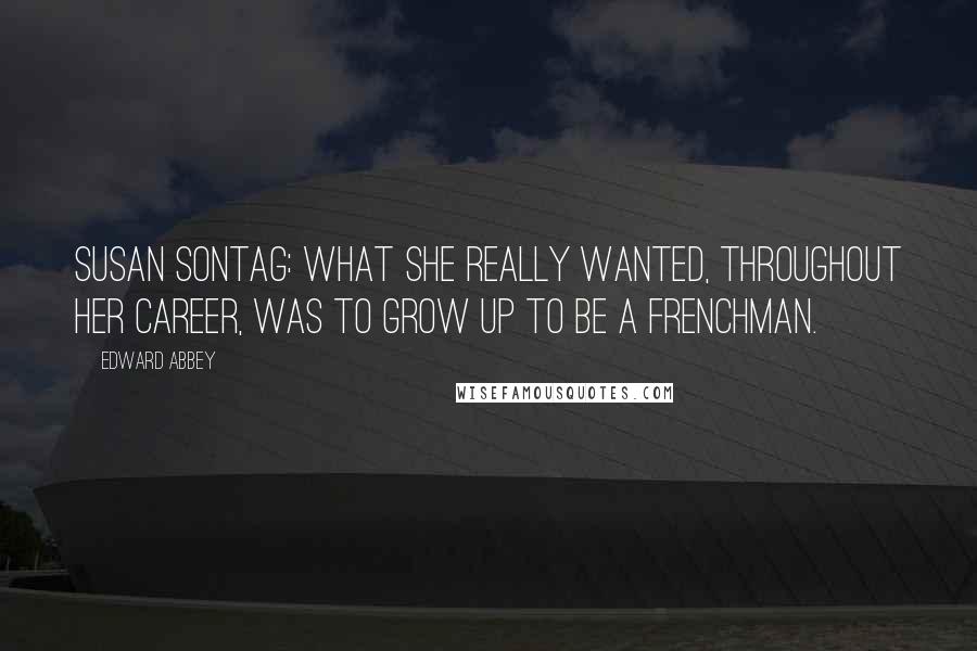 Edward Abbey Quotes: Susan Sontag: What she really wanted, throughout her career, was to grow up to be a Frenchman.