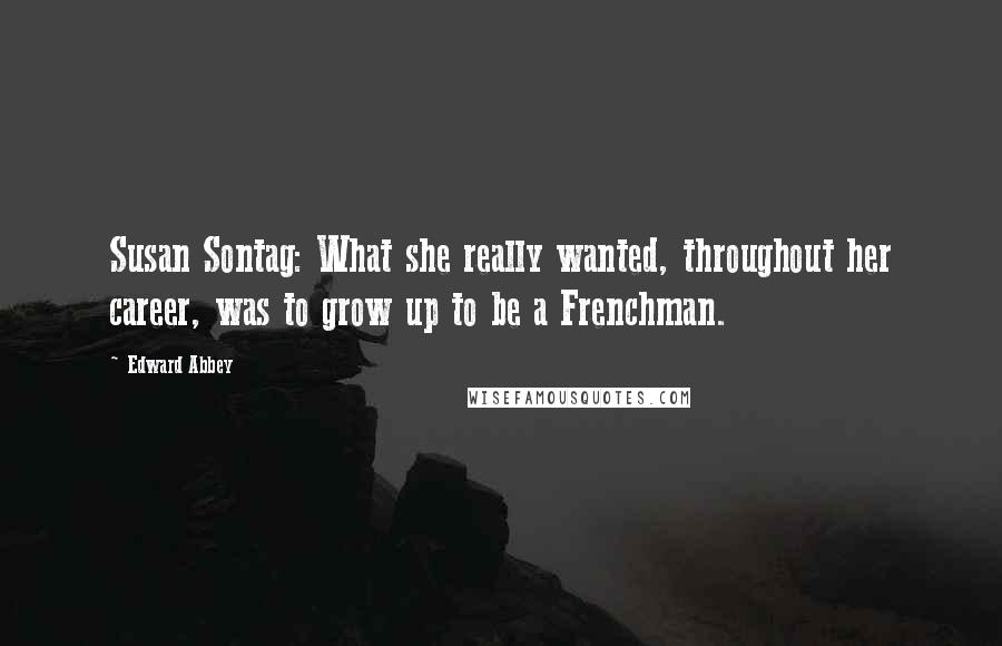 Edward Abbey Quotes: Susan Sontag: What she really wanted, throughout her career, was to grow up to be a Frenchman.