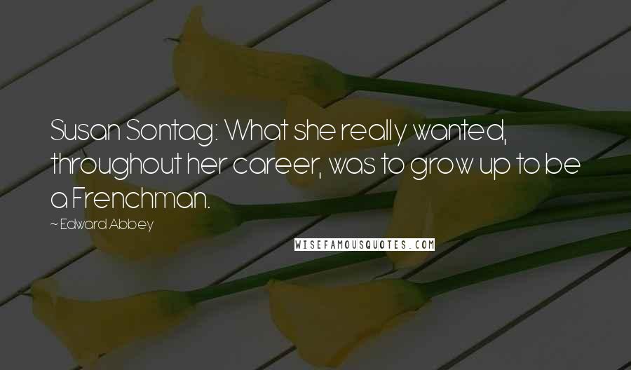 Edward Abbey Quotes: Susan Sontag: What she really wanted, throughout her career, was to grow up to be a Frenchman.