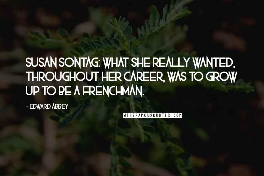 Edward Abbey Quotes: Susan Sontag: What she really wanted, throughout her career, was to grow up to be a Frenchman.