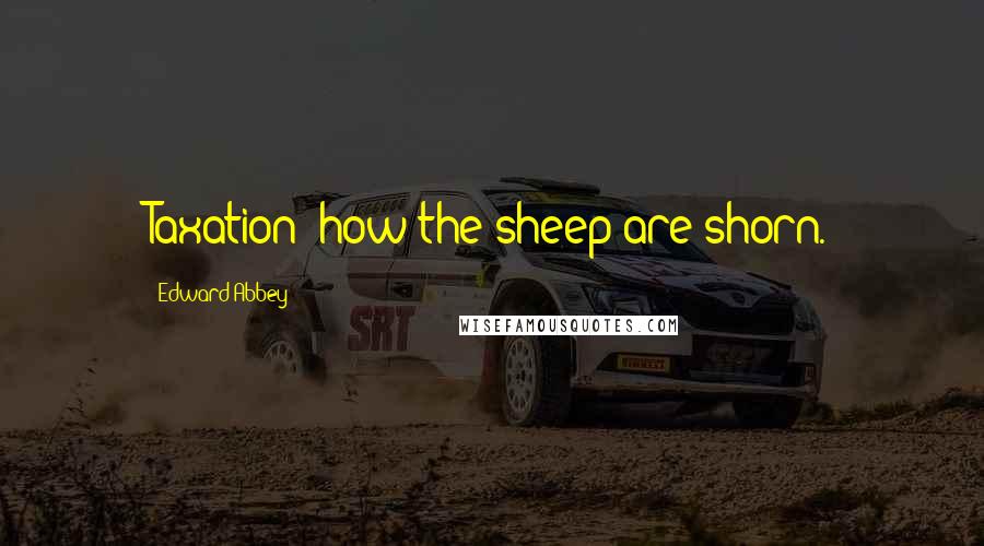 Edward Abbey Quotes: Taxation: how the sheep are shorn.