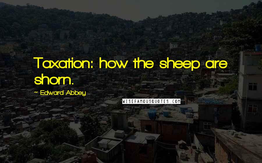Edward Abbey Quotes: Taxation: how the sheep are shorn.
