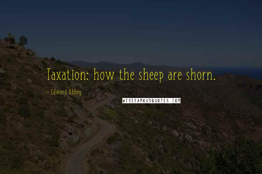 Edward Abbey Quotes: Taxation: how the sheep are shorn.