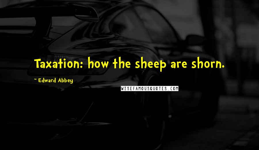 Edward Abbey Quotes: Taxation: how the sheep are shorn.