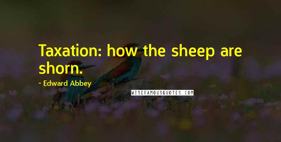 Edward Abbey Quotes: Taxation: how the sheep are shorn.