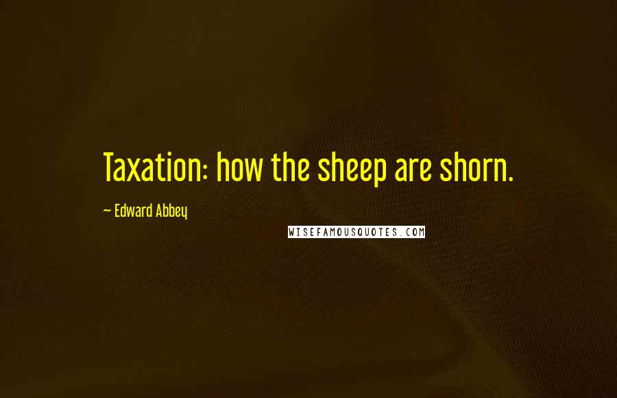 Edward Abbey Quotes: Taxation: how the sheep are shorn.
