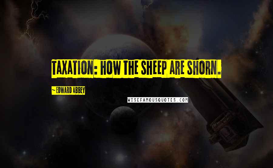 Edward Abbey Quotes: Taxation: how the sheep are shorn.