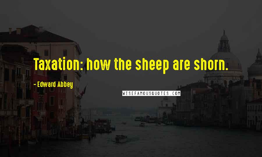 Edward Abbey Quotes: Taxation: how the sheep are shorn.