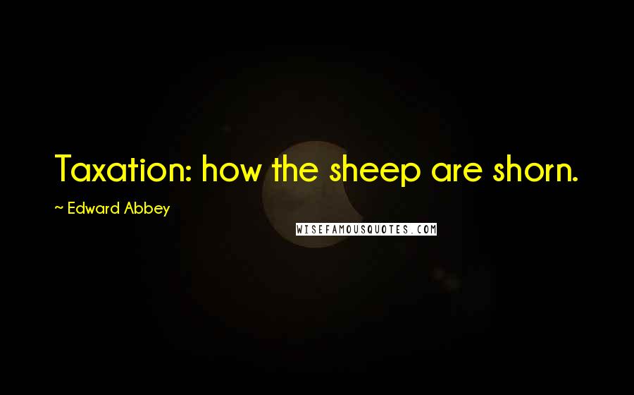 Edward Abbey Quotes: Taxation: how the sheep are shorn.