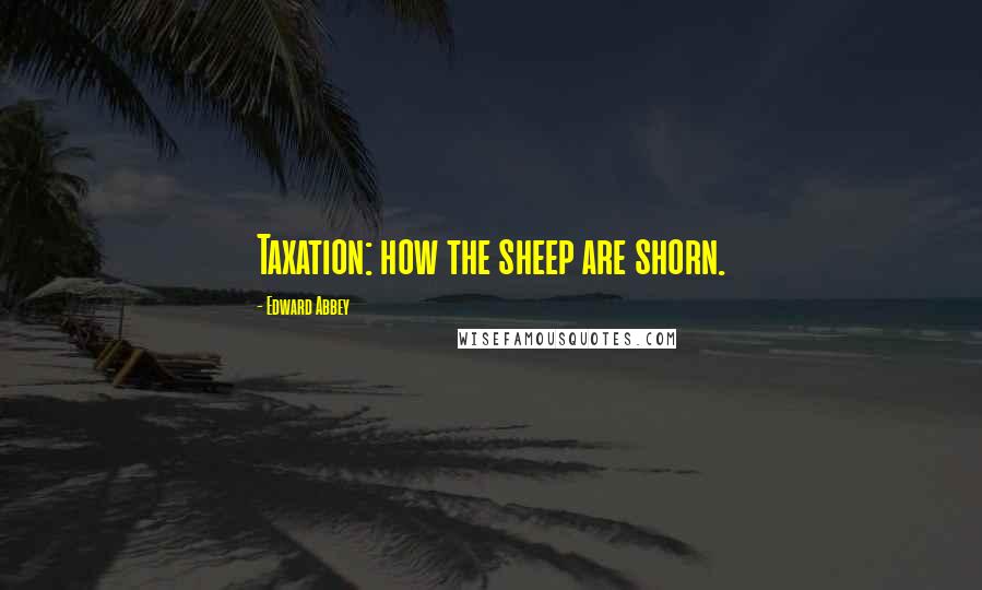 Edward Abbey Quotes: Taxation: how the sheep are shorn.