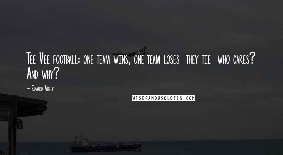 Edward Abbey Quotes: Tee Vee football: one team wins, one team loses they tie who cares? And why?