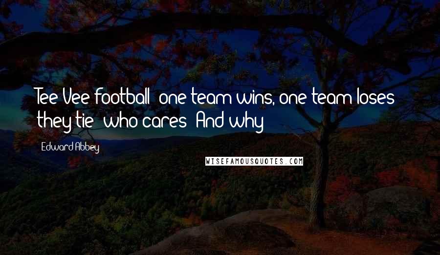 Edward Abbey Quotes: Tee Vee football: one team wins, one team loses they tie who cares? And why?
