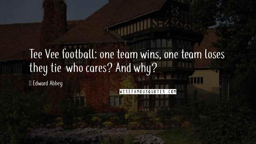 Edward Abbey Quotes: Tee Vee football: one team wins, one team loses they tie who cares? And why?