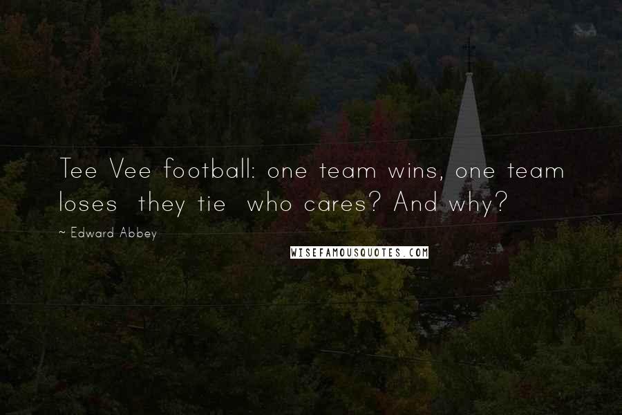 Edward Abbey Quotes: Tee Vee football: one team wins, one team loses they tie who cares? And why?