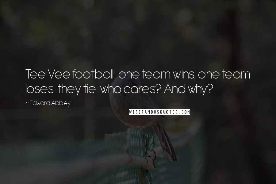 Edward Abbey Quotes: Tee Vee football: one team wins, one team loses they tie who cares? And why?
