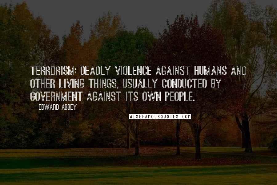 Edward Abbey Quotes: Terrorism: deadly violence against humans and other living things, usually conducted by government against its own people.