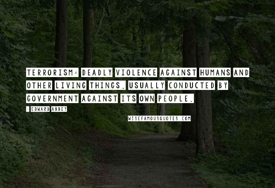 Edward Abbey Quotes: Terrorism: deadly violence against humans and other living things, usually conducted by government against its own people.