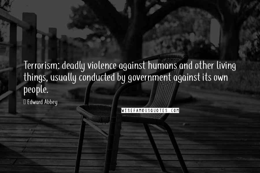 Edward Abbey Quotes: Terrorism: deadly violence against humans and other living things, usually conducted by government against its own people.