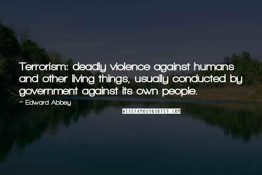 Edward Abbey Quotes: Terrorism: deadly violence against humans and other living things, usually conducted by government against its own people.