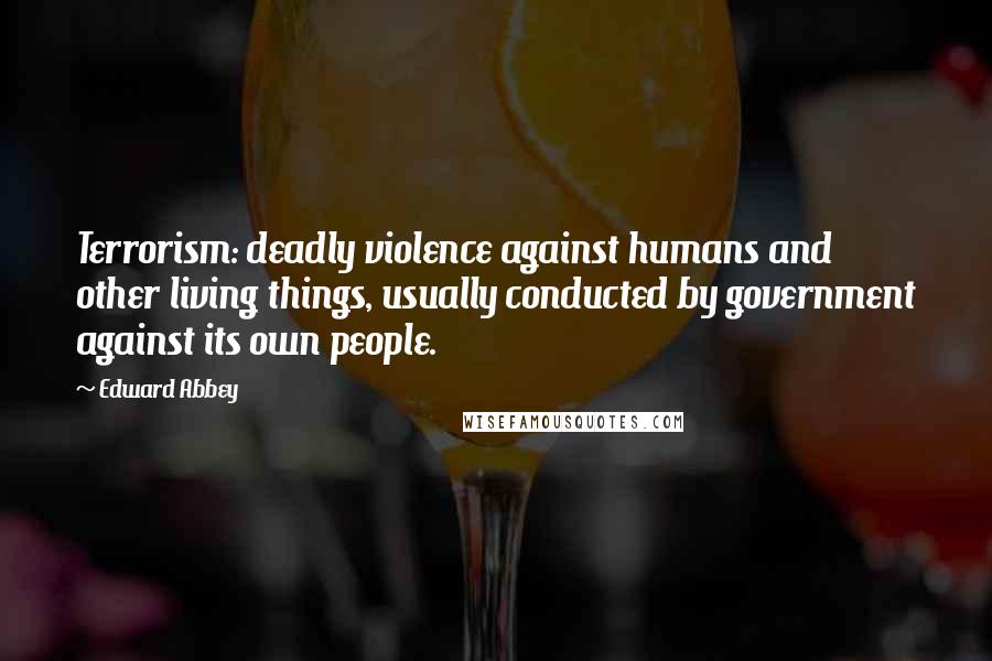 Edward Abbey Quotes: Terrorism: deadly violence against humans and other living things, usually conducted by government against its own people.