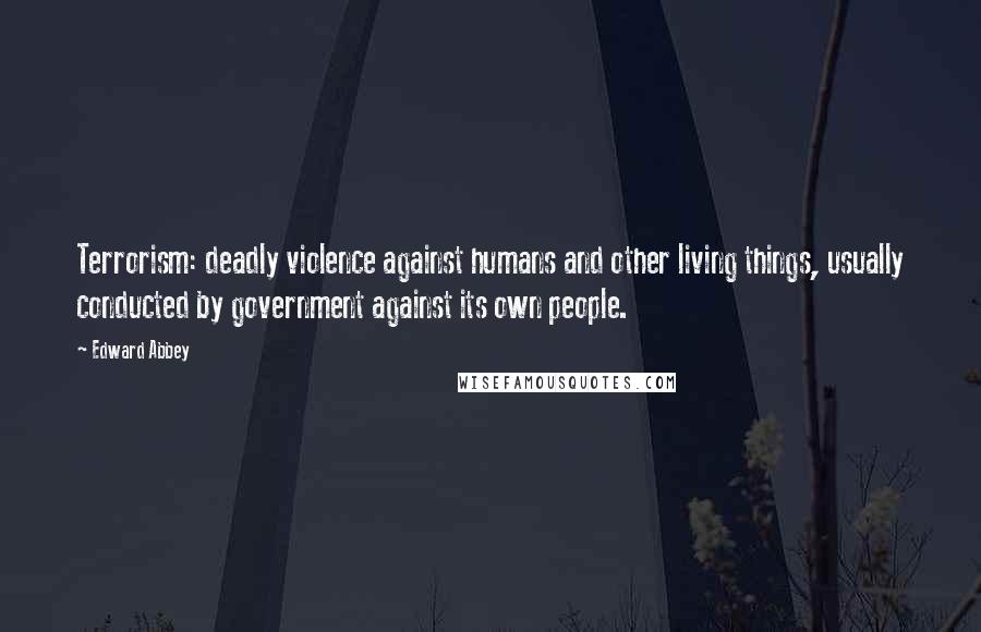 Edward Abbey Quotes: Terrorism: deadly violence against humans and other living things, usually conducted by government against its own people.