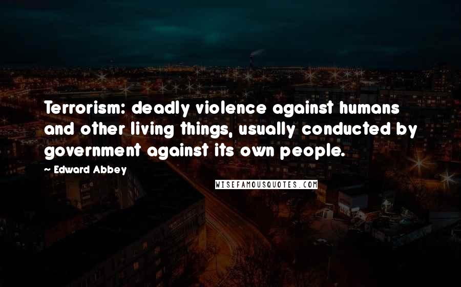 Edward Abbey Quotes: Terrorism: deadly violence against humans and other living things, usually conducted by government against its own people.