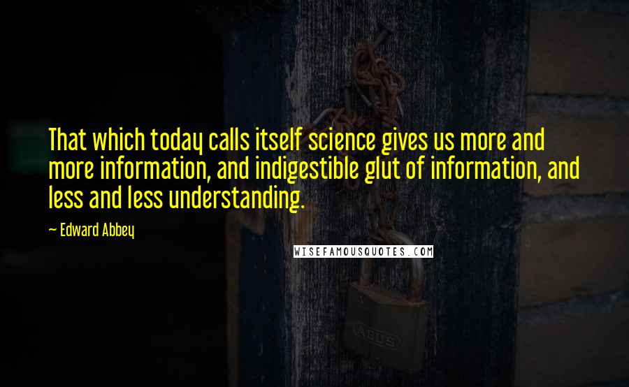 Edward Abbey Quotes: That which today calls itself science gives us more and more information, and indigestible glut of information, and less and less understanding.