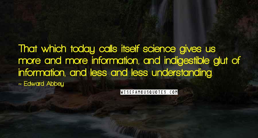 Edward Abbey Quotes: That which today calls itself science gives us more and more information, and indigestible glut of information, and less and less understanding.