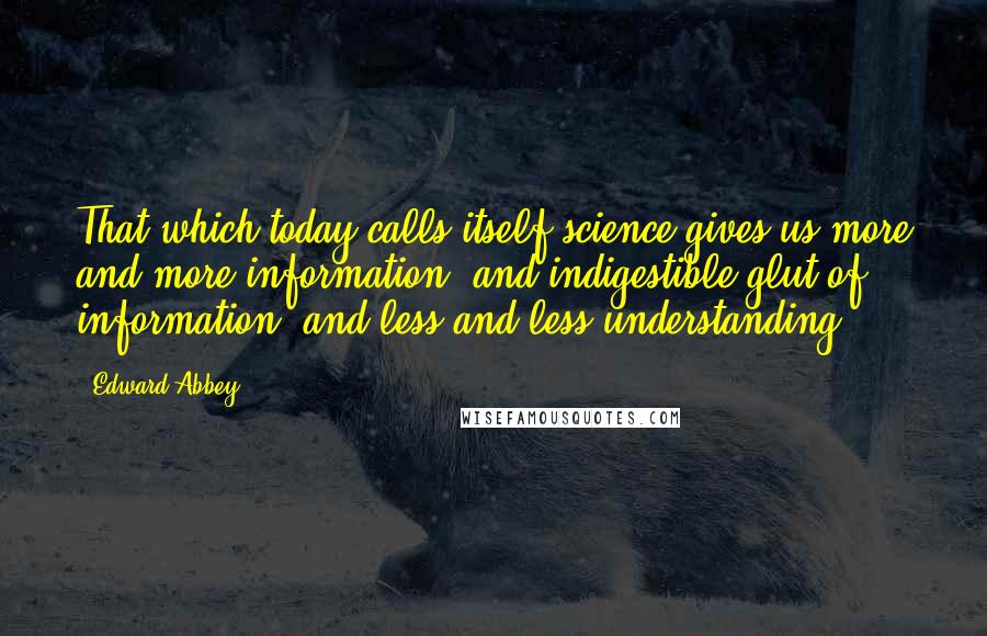 Edward Abbey Quotes: That which today calls itself science gives us more and more information, and indigestible glut of information, and less and less understanding.