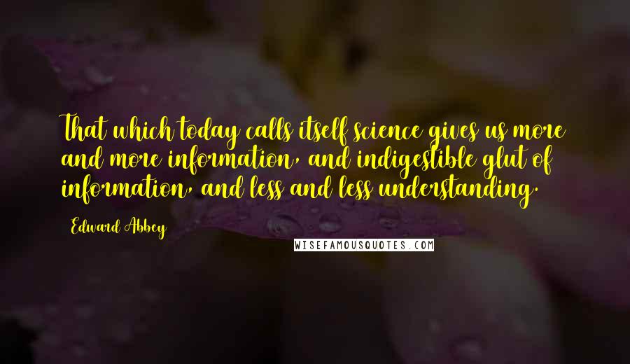 Edward Abbey Quotes: That which today calls itself science gives us more and more information, and indigestible glut of information, and less and less understanding.