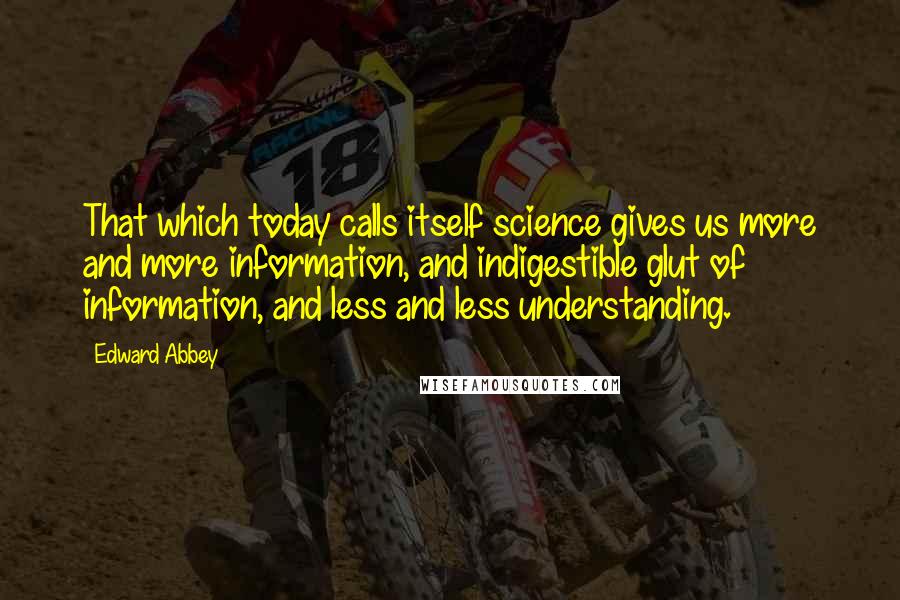 Edward Abbey Quotes: That which today calls itself science gives us more and more information, and indigestible glut of information, and less and less understanding.