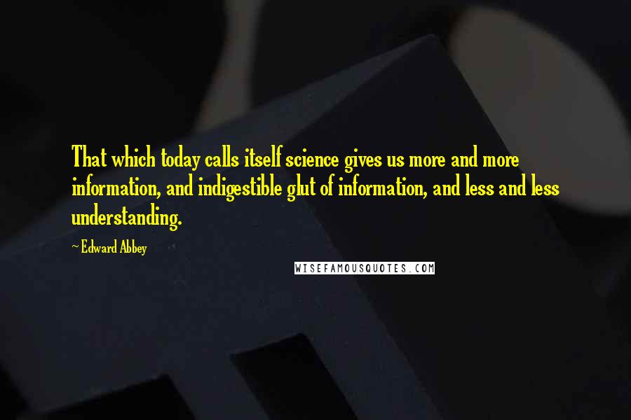 Edward Abbey Quotes: That which today calls itself science gives us more and more information, and indigestible glut of information, and less and less understanding.