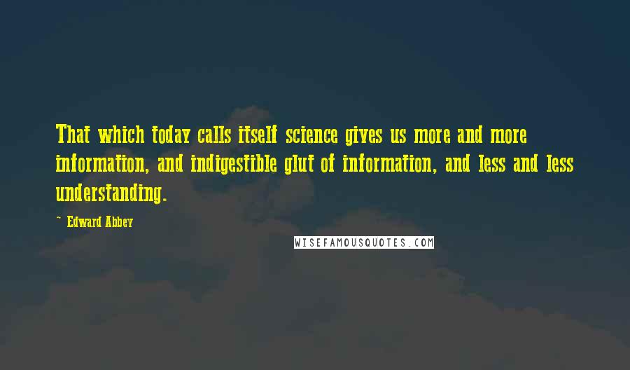 Edward Abbey Quotes: That which today calls itself science gives us more and more information, and indigestible glut of information, and less and less understanding.
