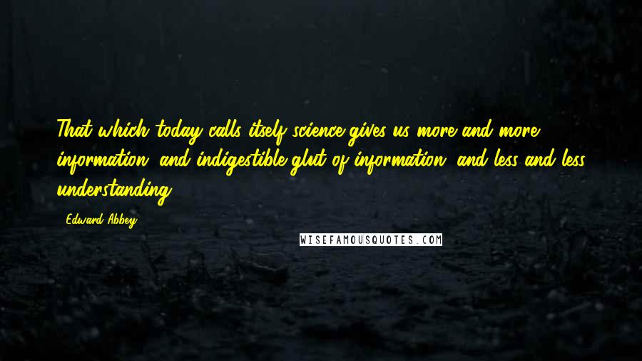 Edward Abbey Quotes: That which today calls itself science gives us more and more information, and indigestible glut of information, and less and less understanding.