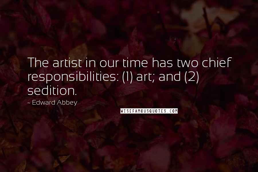 Edward Abbey Quotes: The artist in our time has two chief responsibilities: (1) art; and (2) sedition.