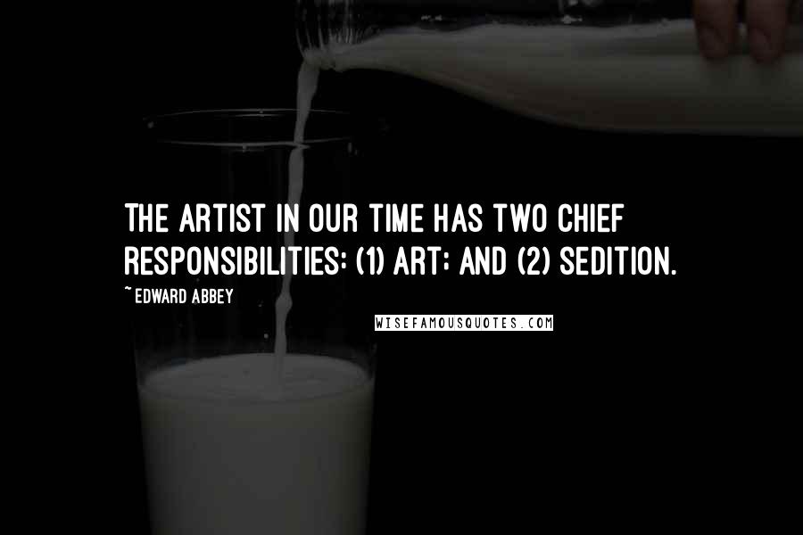 Edward Abbey Quotes: The artist in our time has two chief responsibilities: (1) art; and (2) sedition.