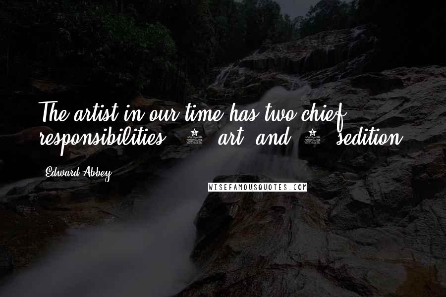 Edward Abbey Quotes: The artist in our time has two chief responsibilities: (1) art; and (2) sedition.