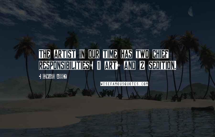 Edward Abbey Quotes: The artist in our time has two chief responsibilities: (1) art; and (2) sedition.