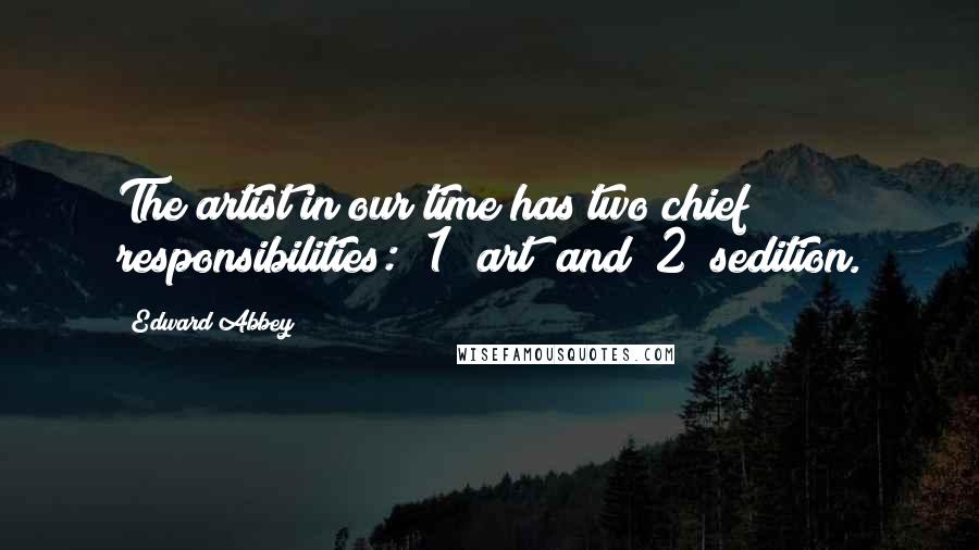 Edward Abbey Quotes: The artist in our time has two chief responsibilities: (1) art; and (2) sedition.