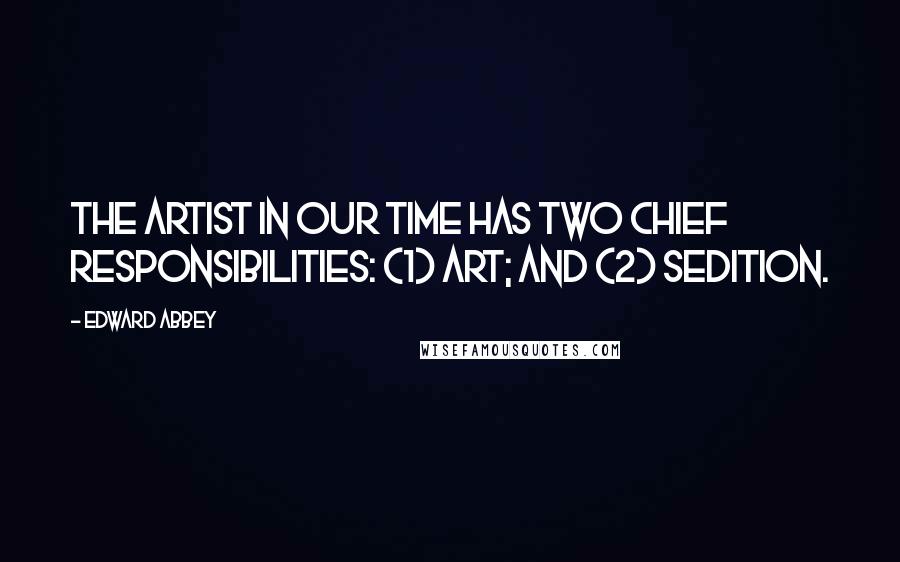 Edward Abbey Quotes: The artist in our time has two chief responsibilities: (1) art; and (2) sedition.