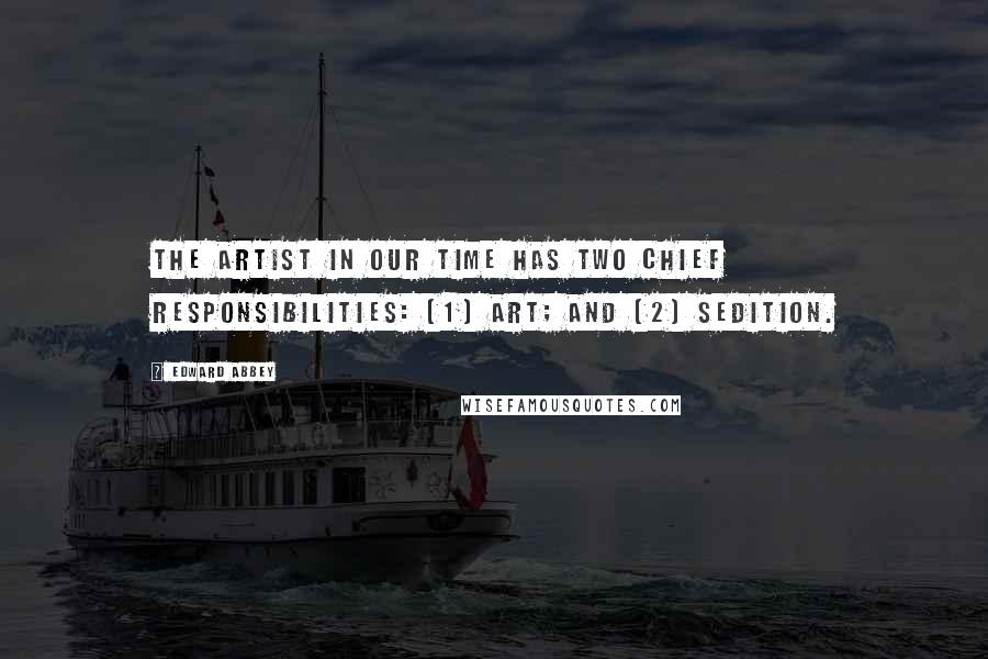 Edward Abbey Quotes: The artist in our time has two chief responsibilities: (1) art; and (2) sedition.