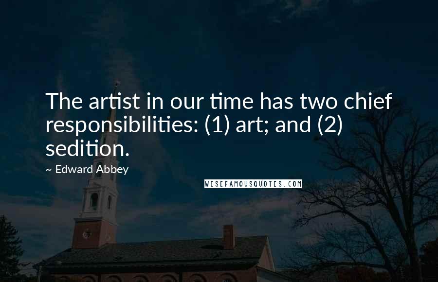 Edward Abbey Quotes: The artist in our time has two chief responsibilities: (1) art; and (2) sedition.