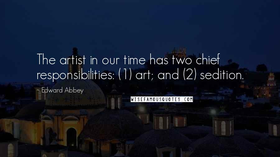 Edward Abbey Quotes: The artist in our time has two chief responsibilities: (1) art; and (2) sedition.