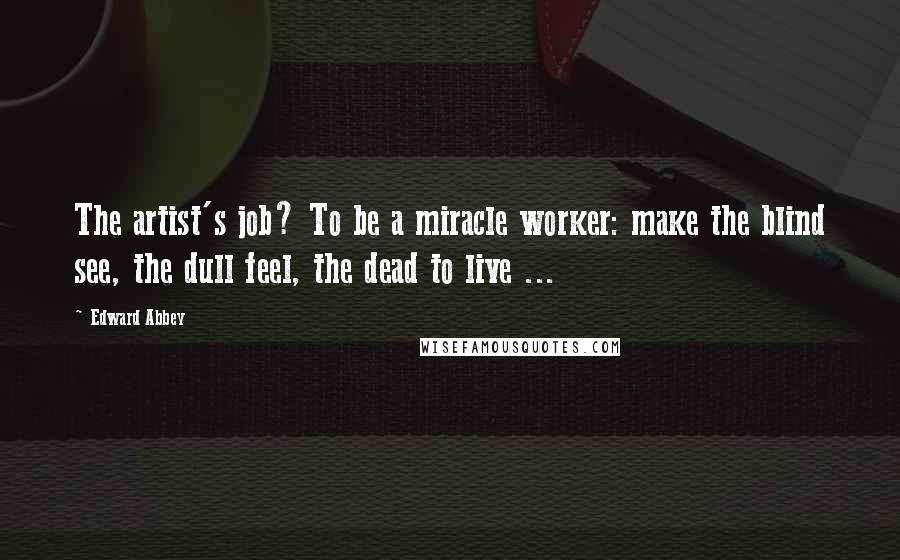Edward Abbey Quotes: The artist's job? To be a miracle worker: make the blind see, the dull feel, the dead to live ...