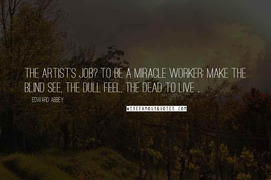 Edward Abbey Quotes: The artist's job? To be a miracle worker: make the blind see, the dull feel, the dead to live ...