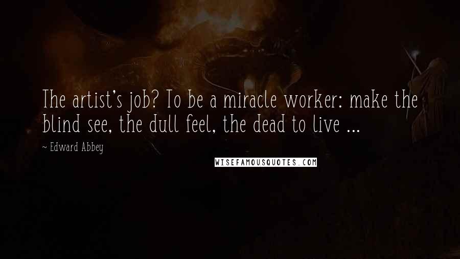 Edward Abbey Quotes: The artist's job? To be a miracle worker: make the blind see, the dull feel, the dead to live ...